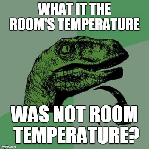 Philosoraptor Meme | WHAT IT THE ROOM'S TEMPERATURE; WAS NOT ROOM TEMPERATURE? | image tagged in memes,philosoraptor | made w/ Imgflip meme maker