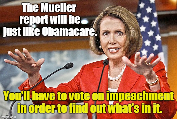 Pelosi: You have to vote to see what's in it.  | The Mueller report will be just like Obamacare. You'll have to vote on impeachment in order to find out what's in it. | image tagged in nancy pelosi is crazy,mueller report,impeachment | made w/ Imgflip meme maker