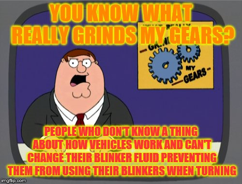 Peter Griffin News | YOU KNOW WHAT REALLY GRINDS MY GEARS? PEOPLE WHO DON'T KNOW A THING ABOUT HOW VEHICLES WORK AND CAN'T CHANGE THEIR BLINKER FLUID PREVENTING THEM FROM USING THEIR BLINKERS WHEN TURNING | image tagged in memes,peter griffin news | made w/ Imgflip meme maker