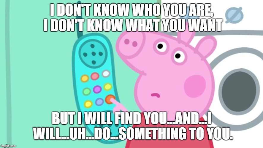 Peppa Pig can't say it. | I DON'T KNOW WHO YOU ARE, I DON'T KNOW WHAT YOU WANT; BUT I WILL FIND YOU...AND...I WILL...UH...DO...SOMETHING TO YOU. | image tagged in peppa pig phone | made w/ Imgflip meme maker