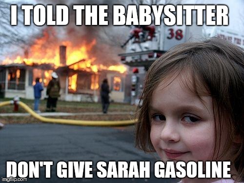 Disaster Girl | I TOLD THE BABYSITTER; DON'T GIVE SARAH GASOLINE | image tagged in memes,disaster girl | made w/ Imgflip meme maker