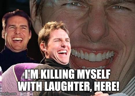 Tom Cruise laugh | I'M KILLING MYSELF WITH LAUGHTER, HERE! | image tagged in tom cruise laugh | made w/ Imgflip meme maker