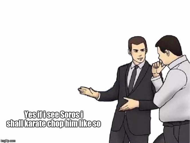 Car Salesman Slaps Hood | Yes if i see Soros i shall karate chop him like so | image tagged in memes,car salesman slaps hood | made w/ Imgflip meme maker