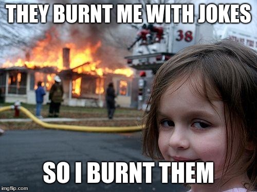 Disaster Girl | THEY BURNT ME WITH JOKES; SO I BURNT THEM | image tagged in memes,disaster girl | made w/ Imgflip meme maker