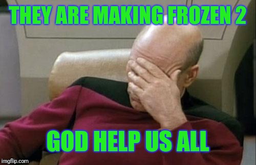 Captain Picard Facepalm | THEY ARE MAKING FROZEN 2; GOD HELP US ALL | image tagged in memes,captain picard facepalm | made w/ Imgflip meme maker