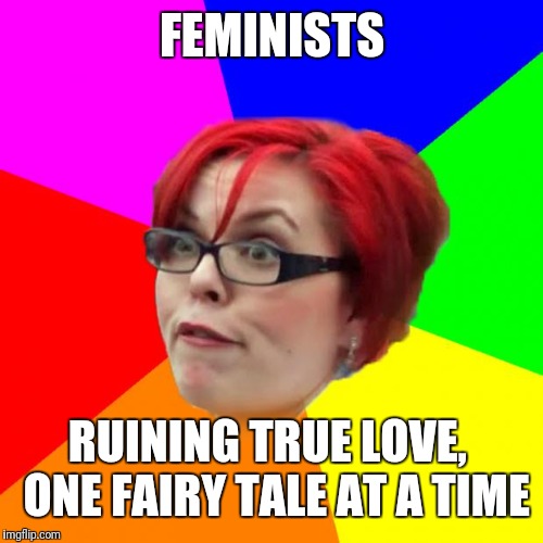 angry feminist | FEMINISTS RUINING TRUE LOVE,  ONE FAIRY TALE AT A TIME | image tagged in angry feminist | made w/ Imgflip meme maker