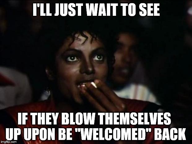 Michael Jackson Popcorn Meme | I'LL JUST WAIT TO SEE IF THEY BLOW THEMSELVES UP UPON BE "WELCOMED" BACK | image tagged in memes,michael jackson popcorn | made w/ Imgflip meme maker