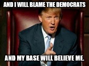 Donald Trump | AND I WILL BLAME THE DEMOCRATS AND MY BASE WILL BELIEVE ME. | image tagged in donald trump | made w/ Imgflip meme maker
