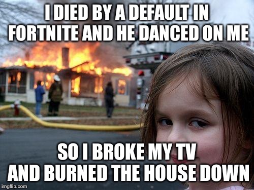 Fortnite rage | I DIED BY A DEFAULT IN FORTNITE AND HE DANCED ON ME; SO I BROKE MY TV AND BURNED THE HOUSE DOWN | image tagged in memes,disaster girl | made w/ Imgflip meme maker