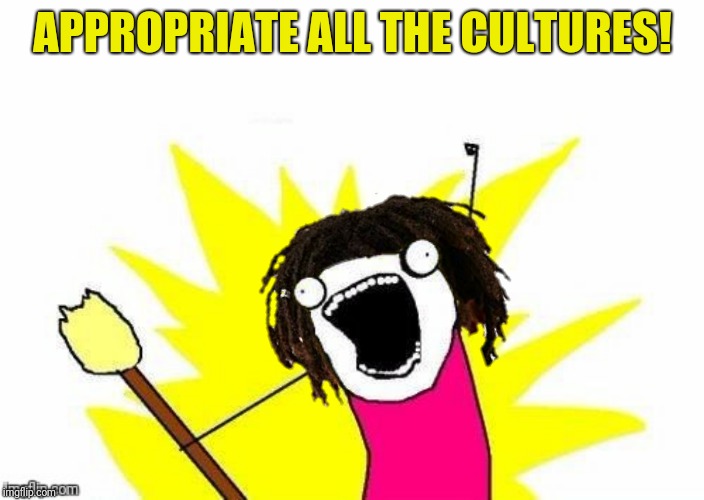 APPROPRIATE ALL THE CULTURES! | made w/ Imgflip meme maker