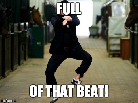 Psy Horse Dance Meme | FULL OF THAT BEAT! | image tagged in memes,psy horse dance | made w/ Imgflip meme maker