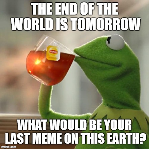 But That's None Of My Business Meme | THE END OF THE WORLD IS TOMORROW; WHAT WOULD BE YOUR LAST MEME ON THIS EARTH? | image tagged in memes,but thats none of my business,kermit the frog | made w/ Imgflip meme maker