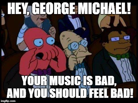 You Should Feel Bad Zoidberg Meme | HEY, GEORGE MICHAEL! YOUR MUSIC IS BAD, AND YOU SHOULD FEEL BAD! | image tagged in memes,you should feel bad zoidberg | made w/ Imgflip meme maker