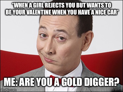 Pee wee Hooman’s secret word of the day: Gold digger | *WHEN A GIRL REJECTS YOU BUT WANTS TO BE YOUR VALENTINE WHEN YOU HAVE A NICE CAR*; ME: ARE YOU A GOLD DIGGER? | image tagged in skeptical pee wee herman,gold digger,memes,peewee herman | made w/ Imgflip meme maker