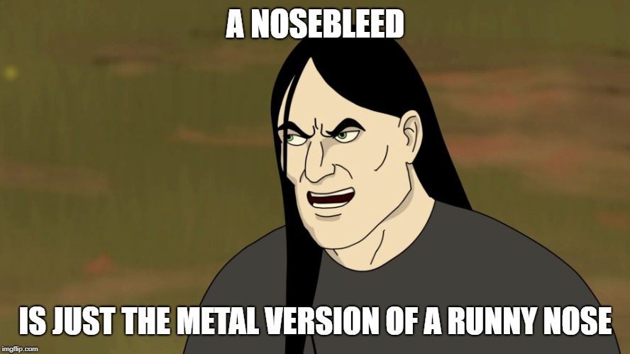 I have had both of these many times in my life.. | A NOSEBLEED; IS JUST THE METAL VERSION OF A RUNNY NOSE | image tagged in nathan explosion brutal,funny,memes,secret tag,brutal | made w/ Imgflip meme maker