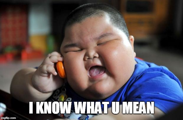 fat kid | I KNOW WHAT U MEAN | image tagged in fat kid | made w/ Imgflip meme maker