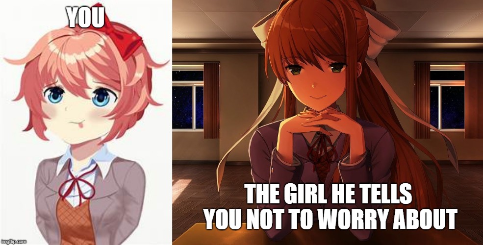 YOU; THE GIRL HE TELLS YOU NOT TO WORRY ABOUT | image tagged in just monika,cute sayori | made w/ Imgflip meme maker