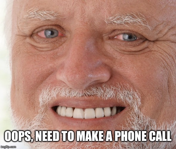 Hide the Pain Harold | OOPS, NEED TO MAKE A PHONE CALL | image tagged in hide the pain harold | made w/ Imgflip meme maker