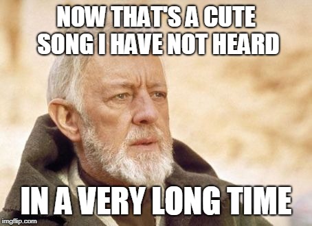 Obi Wan Kenobi Meme | NOW THAT'S A CUTE SONG I HAVE NOT HEARD IN A VERY LONG TIME | image tagged in memes,obi wan kenobi | made w/ Imgflip meme maker