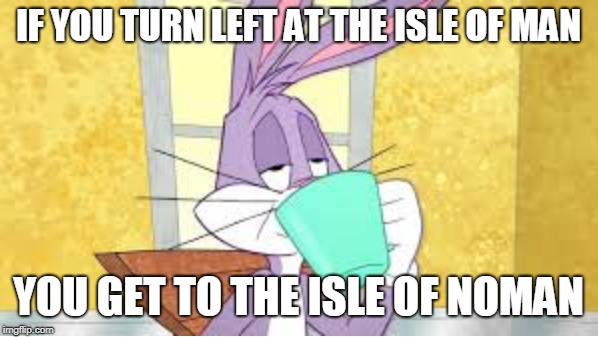 IF YOU TURN LEFT AT THE ISLE OF MAN YOU GET TO THE ISLE OF NOMAN | made w/ Imgflip meme maker