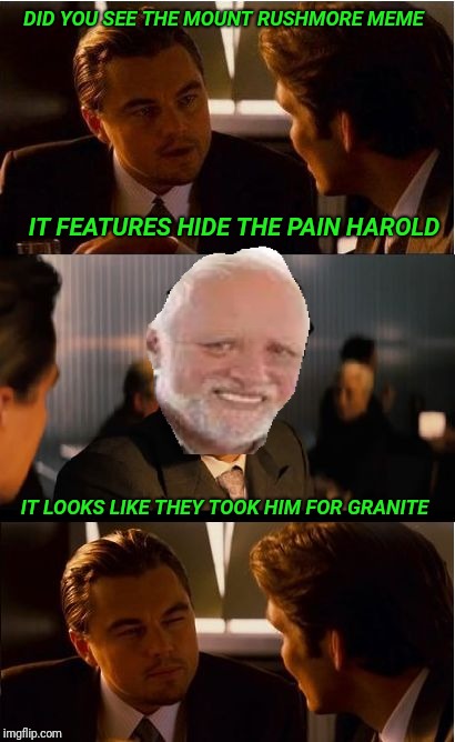 Inception | DID YOU SEE THE MOUNT RUSHMORE MEME; IT FEATURES HIDE THE PAIN HAROLD; IT LOOKS LIKE THEY TOOK HIM FOR GRANITE | image tagged in memes,inception,hide the pain harold | made w/ Imgflip meme maker