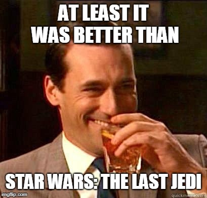 Laughing Don Draper | AT LEAST IT WAS BETTER THAN STAR WARS: THE LAST JEDI | image tagged in laughing don draper | made w/ Imgflip meme maker