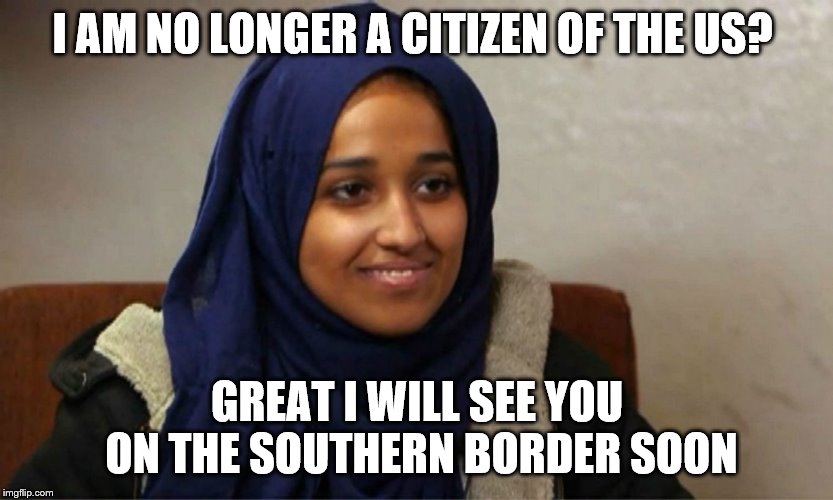 hoda muthana | I AM NO LONGER A CITIZEN OF THE US? GREAT I WILL SEE YOU ON THE SOUTHERN BORDER SOON | image tagged in political meme | made w/ Imgflip meme maker
