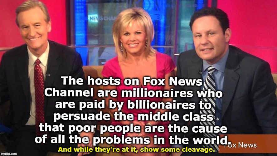 The hosts on Fox News Channel are millionaires who are paid by billionaires to persuade the middle class that poor people are the cause of all the problems in the world. And while they're at it, show some cleavage. | image tagged in fox news,billionaires,millionaires,middle class,poor,cleavage | made w/ Imgflip meme maker