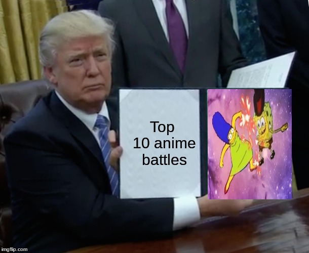 Trump Bill Signing Meme |  Top 10 anime battles | image tagged in memes,trump bill signing | made w/ Imgflip meme maker