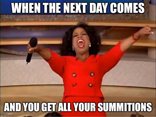 Oprah You Get A | WHEN THE NEXT DAY COMES; AND YOU GET ALL YOUR SUMMITIONS | image tagged in memes,oprah you get a | made w/ Imgflip meme maker