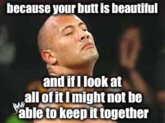 The Rock Smelling | because your butt is beautiful and if I look at all of it I might not be able to keep it together | image tagged in the rock smelling | made w/ Imgflip meme maker