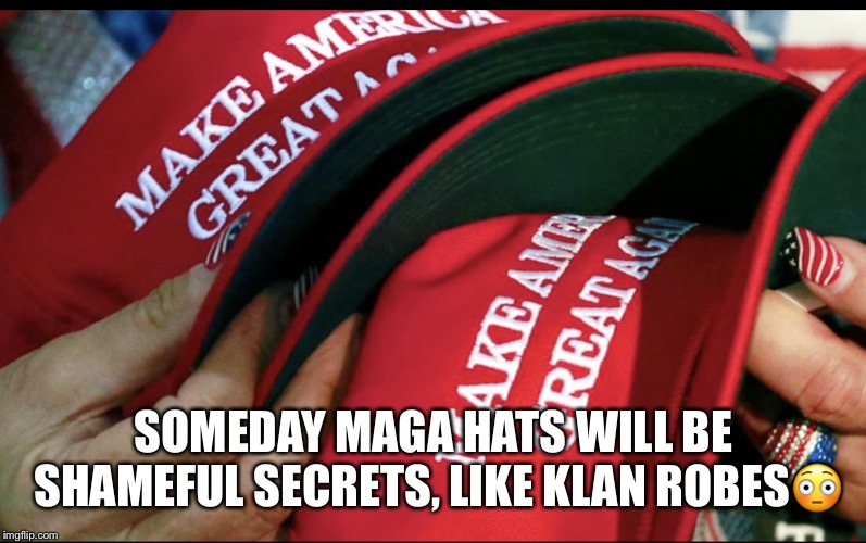 Someday MAGA hats will be shameful secrets, like Klan robes. | SOMEDAY MAGA HATS WILL BE SHAMEFUL SECRETS, LIKE KLAN ROBES😳 | image tagged in donald trump,maga hats,trump gear,klan robes,trump supporters | made w/ Imgflip meme maker