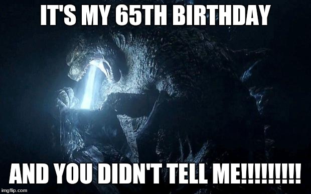 Godzilla finds out about his 65th birthday | IT'S MY 65TH BIRTHDAY; AND YOU DIDN'T TELL ME!!!!!!!!! | image tagged in godzilla throat burn | made w/ Imgflip meme maker