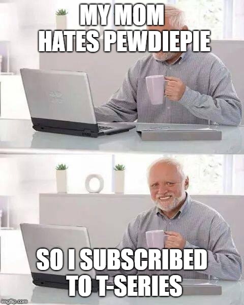 Hide the Pain Harold | MY MOM HATES PEWDIEPIE; SO I SUBSCRIBED TO T-SERIES | image tagged in memes,hide the pain harold | made w/ Imgflip meme maker