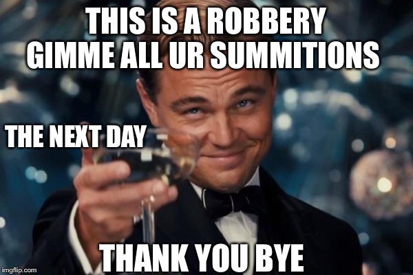 Leonardo Dicaprio Cheers | THIS IS A ROBBERY GIMME ALL UR SUMMITIONS; THE NEXT DAY; THANK YOU BYE | image tagged in memes,leonardo dicaprio cheers | made w/ Imgflip meme maker