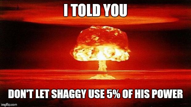 Atomic Bomb | I TOLD YOU; DON'T LET SHAGGY USE 5% OF HIS POWER | image tagged in atomic bomb | made w/ Imgflip meme maker