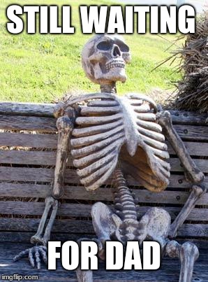 Waiting Skeleton Meme | STILL WAITING; FOR DAD | image tagged in memes,waiting skeleton | made w/ Imgflip meme maker