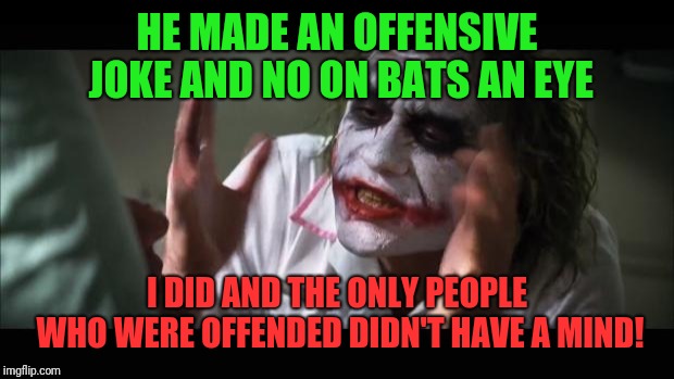 It's true | HE MADE AN OFFENSIVE JOKE AND NO ON BATS AN EYE; I DID AND THE ONLY PEOPLE WHO WERE OFFENDED DIDN'T HAVE A MIND! | image tagged in memes,and everybody loses their minds,so true,funny | made w/ Imgflip meme maker