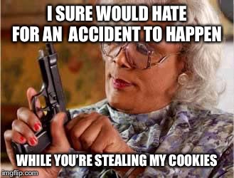 Madea-gun | I SURE WOULD HATE FOR AN  ACCIDENT TO HAPPEN; WHILE YOU’RE STEALING MY COOKIES | image tagged in madea-gun | made w/ Imgflip meme maker