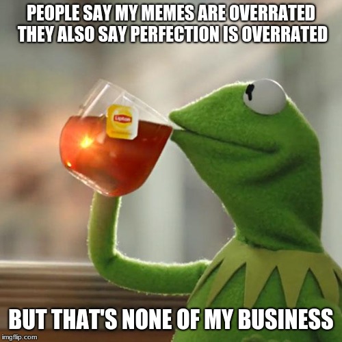 
 | PEOPLE SAY MY MEMES ARE OVERRATED THEY ALSO SAY PERFECTION IS OVERRATED; BUT THAT'S NONE OF MY BUSINESS | image tagged in memes,but thats none of my business,kermit the frog | made w/ Imgflip meme maker