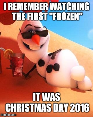 Olaf in summer | I REMEMBER WATCHING THE FIRST "FROZEN" IT WAS CHRISTMAS DAY 2016 | image tagged in olaf in summer | made w/ Imgflip meme maker