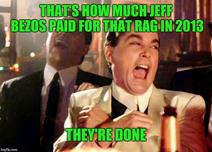 Good Fellas Hilarious Meme | THAT'S HOW MUCH JEFF BEZOS PAID FOR THAT RAG IN 2013 THEY'RE DONE | image tagged in memes,good fellas hilarious | made w/ Imgflip meme maker