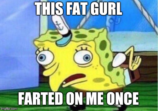 Mocking Spongebob Meme | THIS FAT GURL FARTED ON ME ONCE | image tagged in memes,mocking spongebob | made w/ Imgflip meme maker