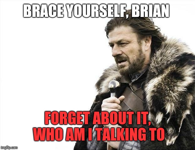 Brace Yourselves X is Coming Meme | BRACE YOURSELF, BRIAN FORGET ABOUT IT, WHO AM I TALKING TO | image tagged in memes,brace yourselves x is coming | made w/ Imgflip meme maker