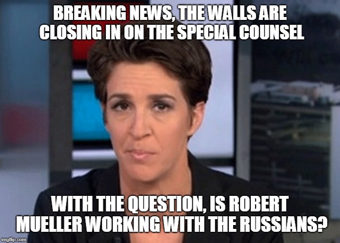 Rachel Maddow  | BREAKING NEWS, THE WALLS ARE CLOSING IN ON THE SPECIAL COUNSEL; WITH THE QUESTION, IS ROBERT MUELLER WORKING WITH THE RUSSIANS? | image tagged in rachel maddow | made w/ Imgflip meme maker