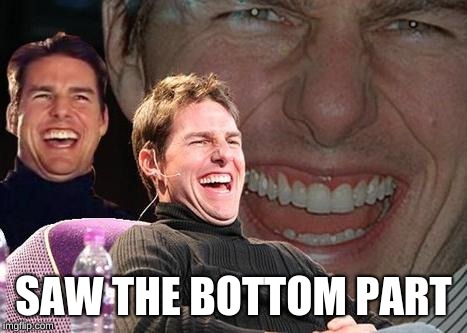 Tom Cruise laugh | SAW THE BOTTOM PART | image tagged in tom cruise laugh | made w/ Imgflip meme maker