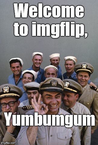 McHale's Navy | Welcome to imgflip, Yumbumgum | image tagged in mchale's navy | made w/ Imgflip meme maker