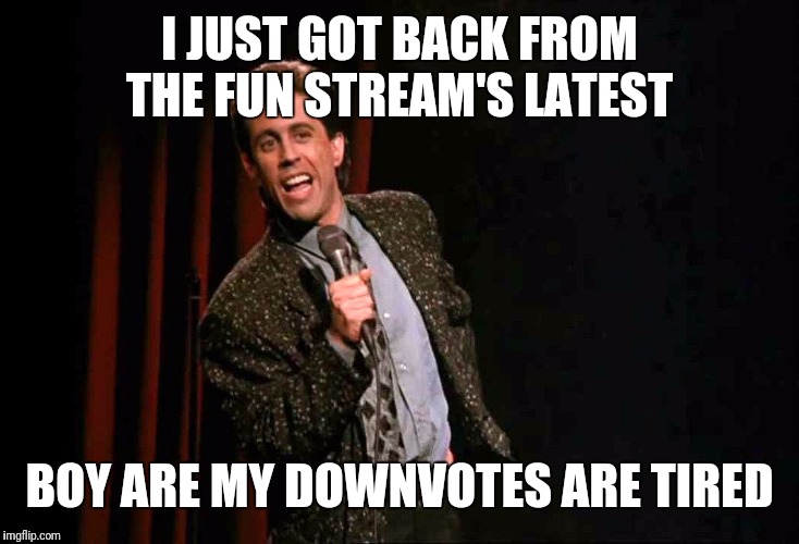 It's all fun and games 'till you get downvoted back to the Stone Age | I JUST GOT BACK FROM THE FUN STREAM'S LATEST; BOY ARE MY DOWNVOTES ARE TIRED | image tagged in memes,stand up,flarp,downvote,latest | made w/ Imgflip meme maker