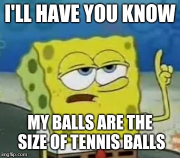 I'll Have You Know Spongebob Meme | I'LL HAVE YOU KNOW MY BALLS ARE THE SIZE OF TENNIS BALLS | image tagged in memes,ill have you know spongebob | made w/ Imgflip meme maker