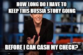 Rachel Maddow | HOW LONG DO I HAVE TO KEEP THIS RUSSIA STORY GOING BEFORE I CAN CASH MY CHECK? | image tagged in rachel maddow | made w/ Imgflip meme maker